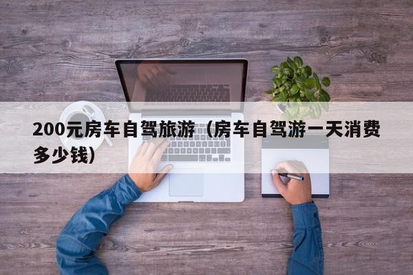 200元房车自驾旅游（房车自驾游一天消费多少钱）