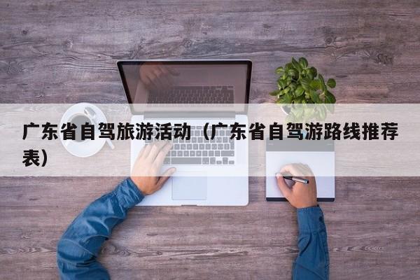 广东省自驾旅游活动（广东省自驾游路线推荐表）