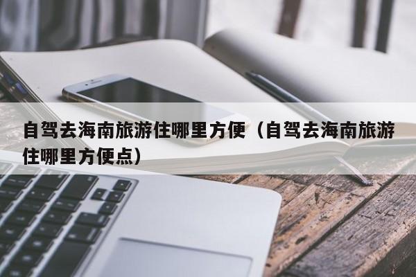 自驾去海南旅游住哪里方便（自驾去海南旅游住哪里方便点）