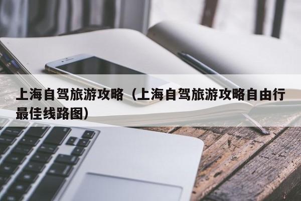 上海自驾旅游攻略（上海自驾旅游攻略自由行最佳线路图）