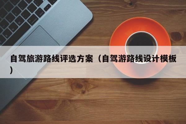 自驾旅游路线评选方案（自驾游路线设计模板）