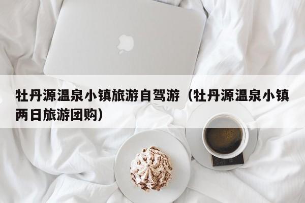 牡丹源温泉小镇旅游自驾游（牡丹源温泉小镇两日旅游团购）