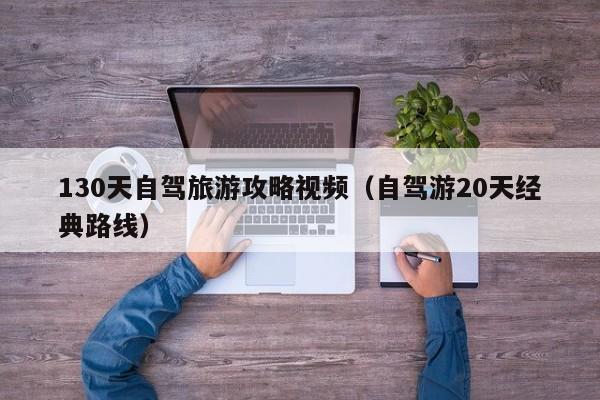 130天自驾旅游攻略视频（自驾游20天经典路线）