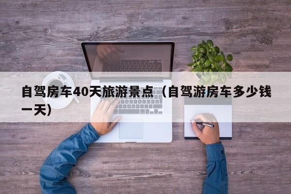 自驾房车40天旅游景点（自驾游房车多少钱一天）
