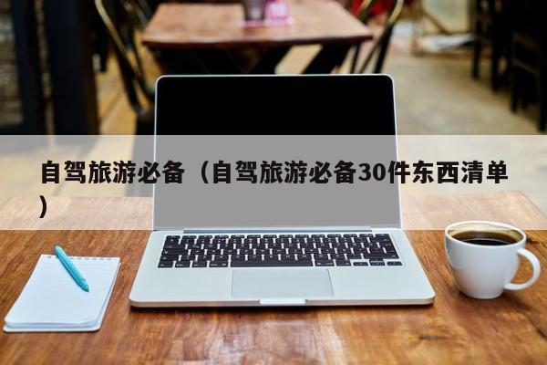 自驾旅游必备（自驾旅游必备30件东西清单）