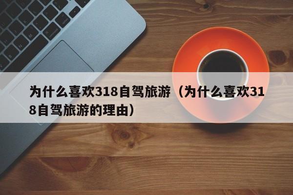 为什么喜欢318自驾旅游（为什么喜欢318自驾旅游的理由）