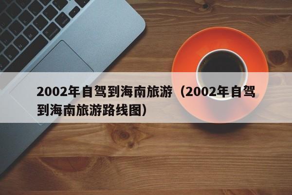 2002年自驾到海南旅游（2002年自驾到海南旅游路线图）