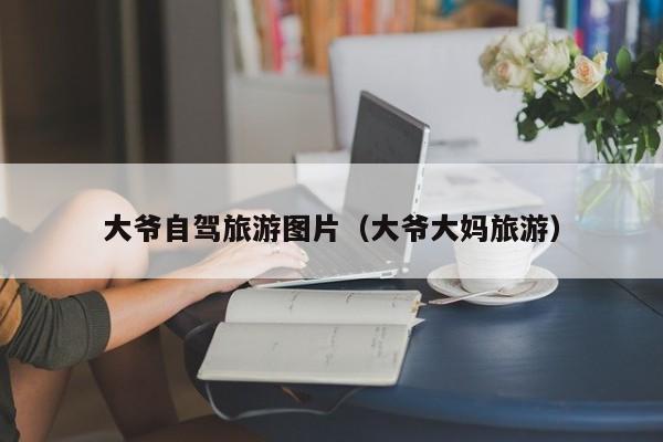 大爷自驾旅游图片（大爷大妈旅游）