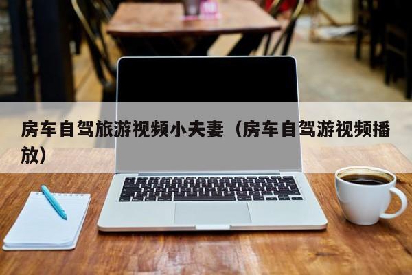房车自驾旅游视频小夫妻（房车自驾游视频播放）