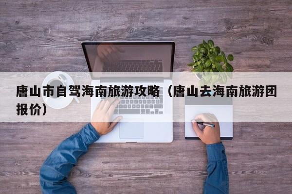 唐山市自驾海南旅游攻略（唐山去海南旅游团报价）