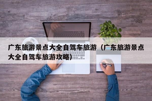 广东旅游景点大全自驾车旅游（广东旅游景点大全自驾车旅游攻略）