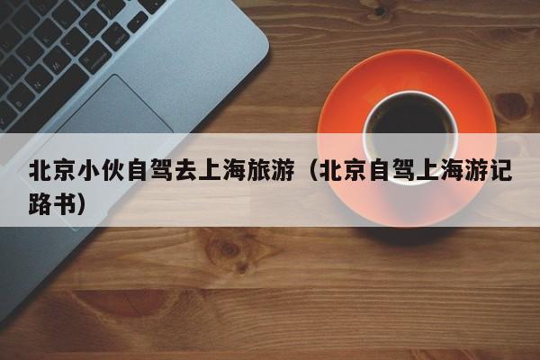 北京小伙自驾去上海旅游（北京自驾上海游记路书）