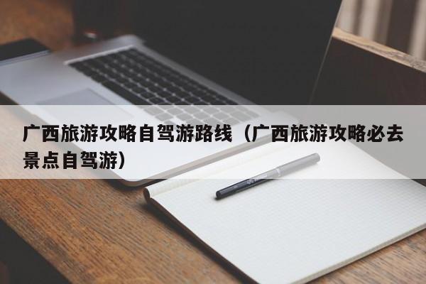 广西旅游攻略自驾游路线（广西旅游攻略必去景点自驾游）