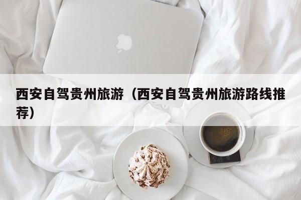 西安自驾贵州旅游（西安自驾贵州旅游路线推荐）
