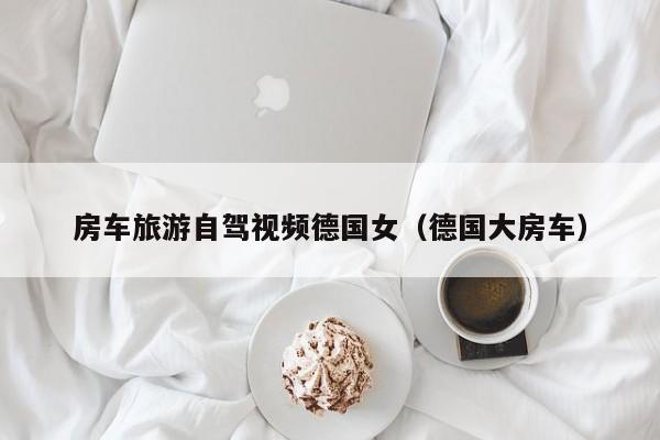 房车旅游自驾视频德国女（德国大房车）