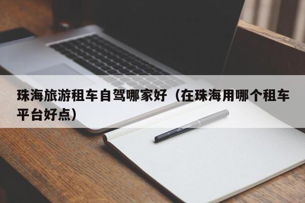 珠海旅游租车自驾哪家好（在珠海用哪个租车平台好点）