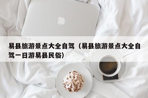 易县旅游景点大全自驾（易县旅游景点大全自驾一日游易县民俗）