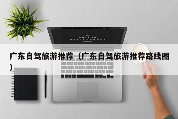 广东自驾旅游推荐（广东自驾旅游推荐路线图）