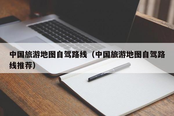 中国旅游地图自驾路线（中国旅游地图自驾路线推荐）