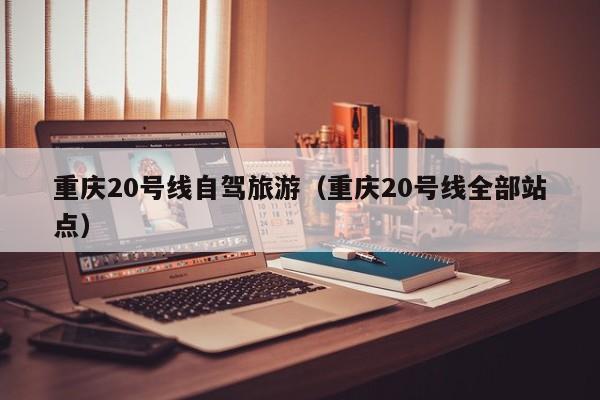 重庆20号线自驾旅游（重庆20号线全部站点）
