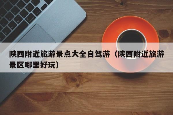 陕西附近旅游景点大全自驾游（陕西附近旅游景区哪里好玩）
