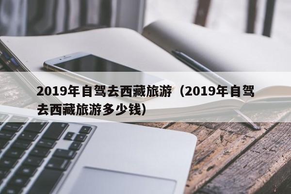 2019年自驾去西藏旅游（2019年自驾去西藏旅游多少钱）