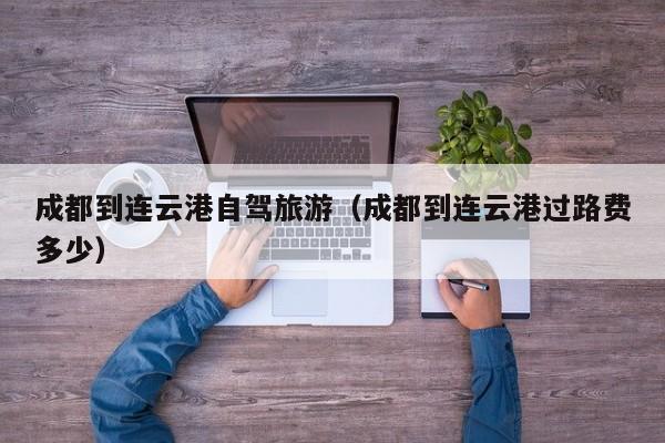 成都到连云港自驾旅游（成都到连云港过路费多少）