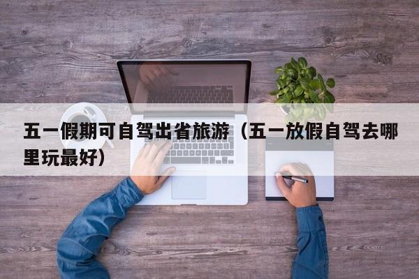 五一假期可自驾出省旅游（五一放假自驾去哪里玩最好）