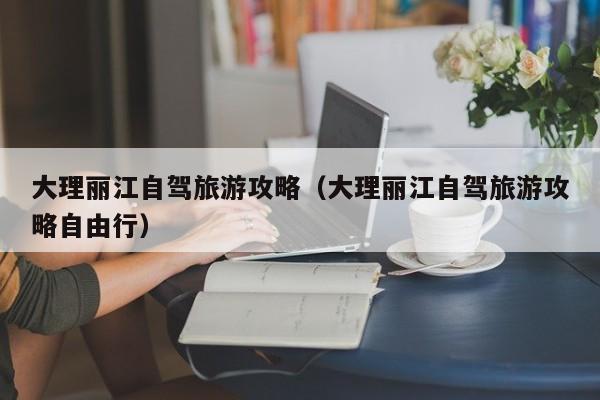 大理丽江自驾旅游攻略（大理丽江自驾旅游攻略自由行）
