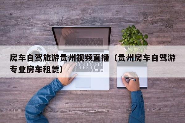 房车自驾旅游贵州视频直播（贵州房车自驾游专业房车租赁）