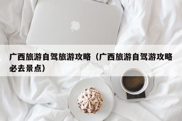 广西旅游自驾旅游攻略（广西旅游自驾游攻略必去景点）
