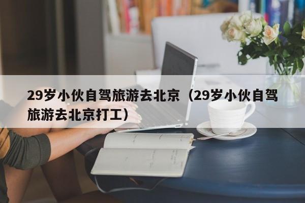 29岁小伙自驾旅游去北京（29岁小伙自驾旅游去北京打工）
