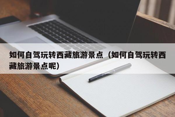 如何自驾玩转西藏旅游景点（如何自驾玩转西藏旅游景点呢）