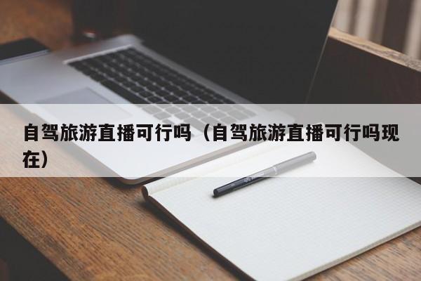 自驾旅游直播可行吗（自驾旅游直播可行吗现在）