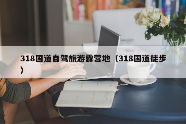 318国道自驾旅游露营地（318国道徒步）