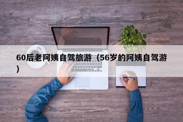 60后老阿姨自驾旅游（56岁的阿姨自驾游）