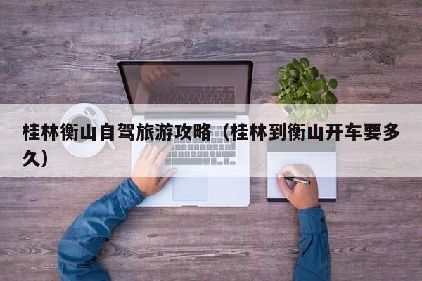 桂林衡山自驾旅游攻略（桂林到衡山开车要多久）