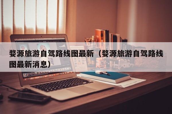 婺源旅游自驾路线图最新（婺源旅游自驾路线图最新消息）