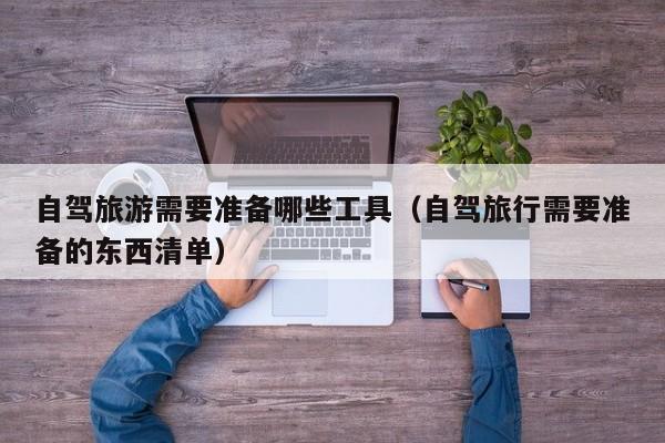 自驾旅游需要准备哪些工具（自驾旅行需要准备的东西清单）