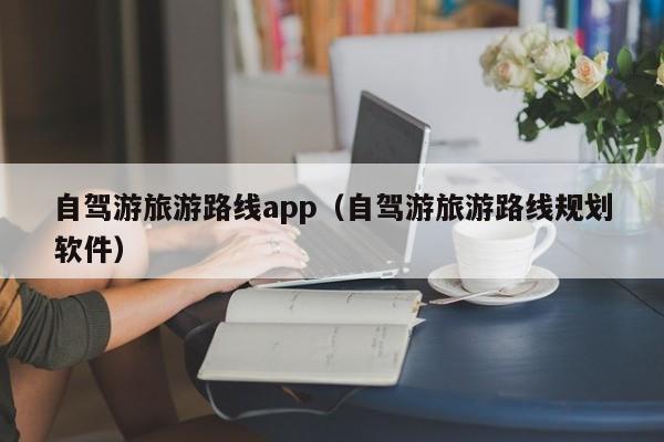 自驾游旅游路线app（自驾游旅游路线规划软件）