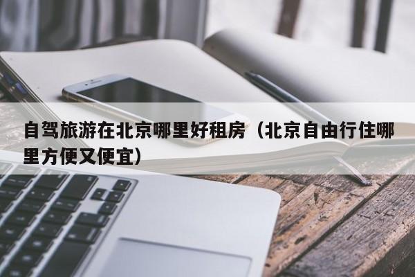 自驾旅游在北京哪里好租房（北京自由行住哪里方便又便宜）