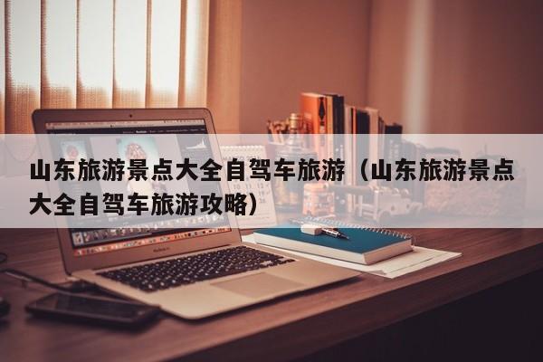 山东旅游景点大全自驾车旅游（山东旅游景点大全自驾车旅游攻略）