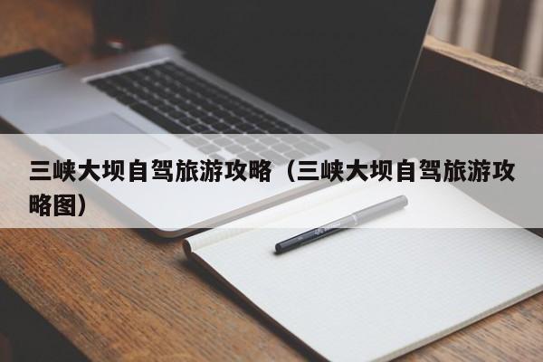三峡大坝自驾旅游攻略（三峡大坝自驾旅游攻略图）