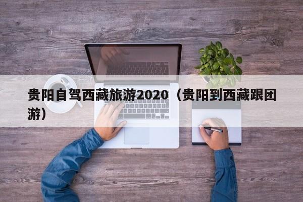 贵阳自驾西藏旅游2020（贵阳到西藏跟团游）