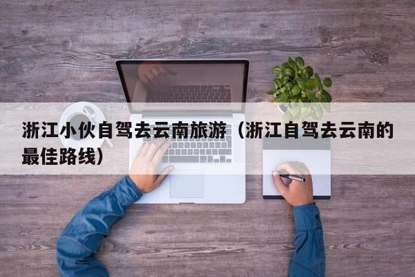 浙江小伙自驾去云南旅游（浙江自驾去云南的最佳路线）