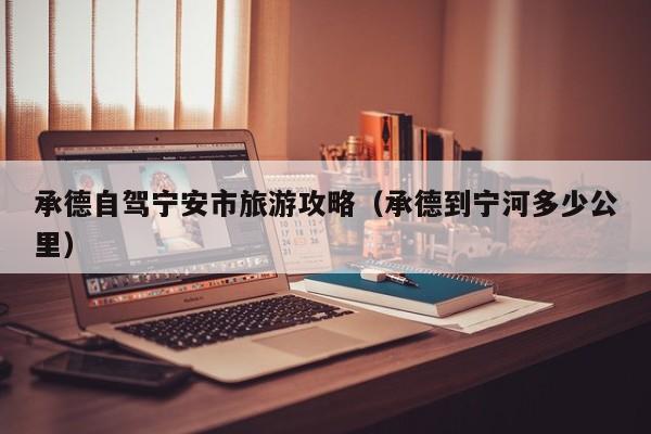 承德自驾宁安市旅游攻略（承德到宁河多少公里）