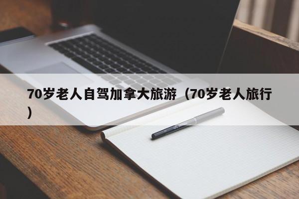 70岁老人自驾加拿大旅游（70岁老人旅行）