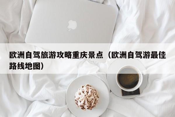 欧洲自驾旅游攻略重庆景点（欧洲自驾游最佳路线地图）