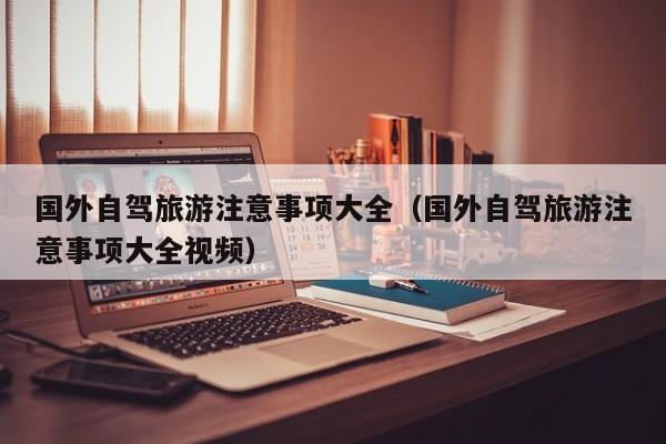 国外自驾旅游注意事项大全（国外自驾旅游注意事项大全视频）