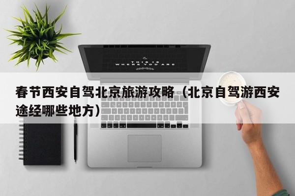 春节西安自驾北京旅游攻略（北京自驾游西安途经哪些地方）